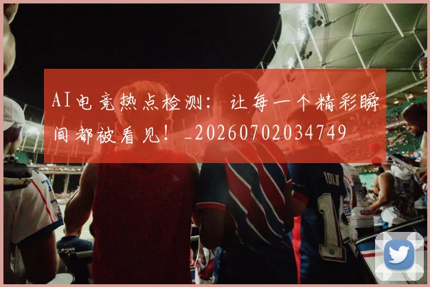 AI电竞热点检测:让每一个精彩瞬间都被看见!_20260702034749