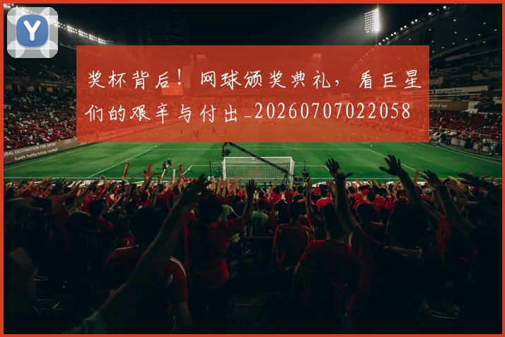 奖杯背后!网球颁奖典礼,看巨星们的艰辛与付出_20260707022058