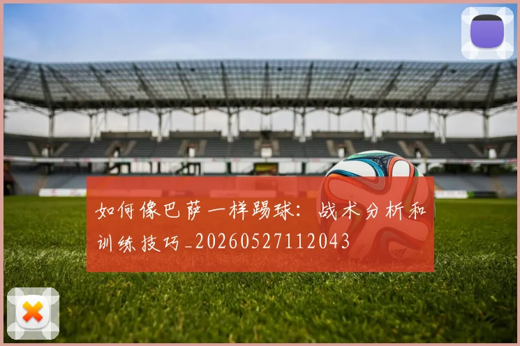 如何像巴萨一样踢球:战术分析和训练技巧_20260527112043