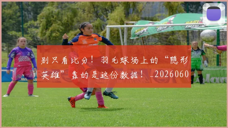 别只看比分!羽毛球场上的“隐形英雄”靠的是这份数据!_20260602212549_20260704173829