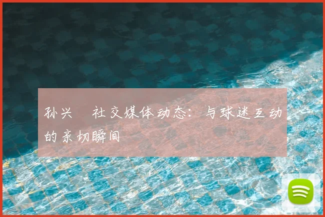 孙兴慜社交媒体动态：与球迷互动的亲切瞬间