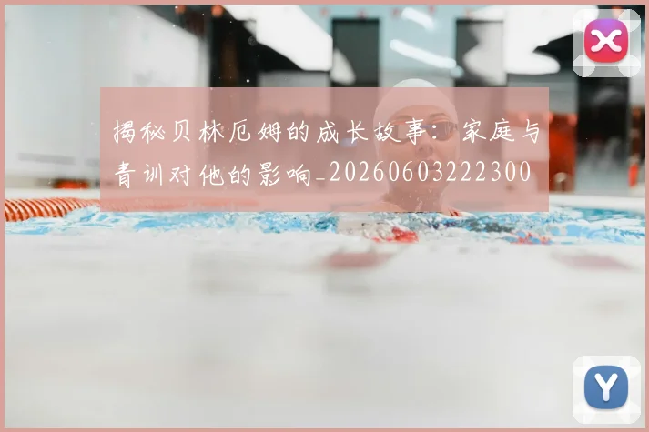 揭秘贝林厄姆的成长故事:家庭与青训对他的影响_20260603222300
