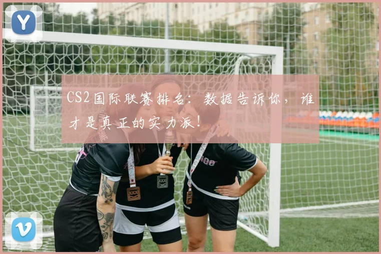 CS2国际联赛排名:数据告诉你,谁才是真正的实力派!