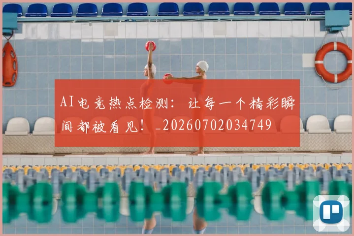AI电竞热点检测:让每一个精彩瞬间都被看见!_20260702034749
