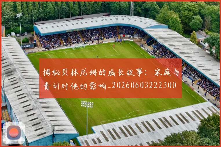 揭秘贝林厄姆的成长故事:家庭与青训对他的影响_20260603222300