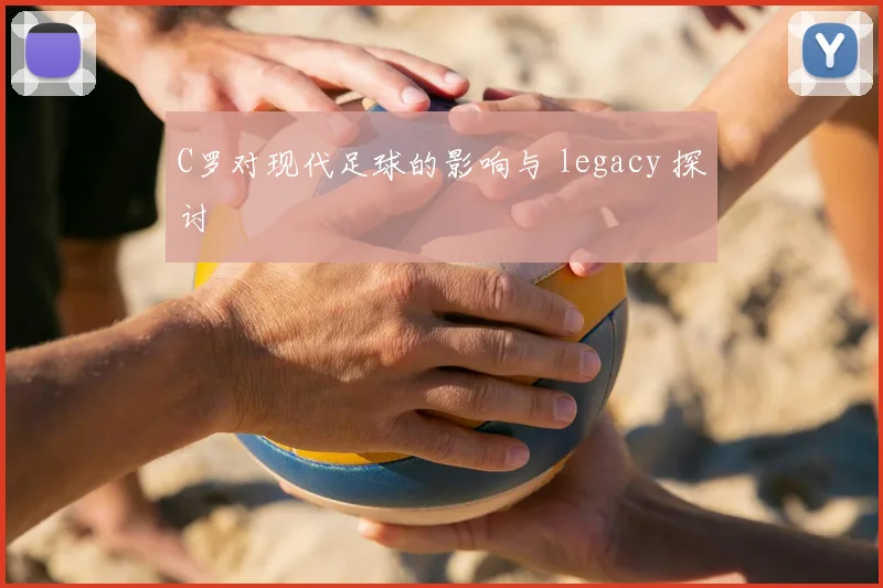 C罗对现代足球的影响与 legacy 探讨