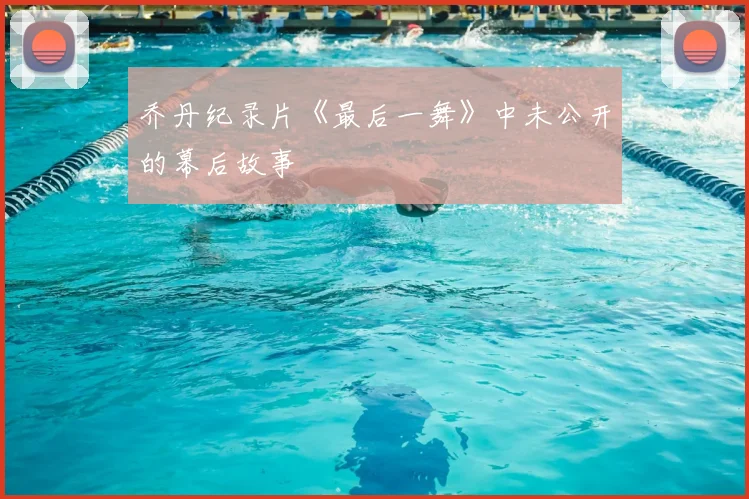 乔丹纪录片《最后一舞》中未公开的幕后故事