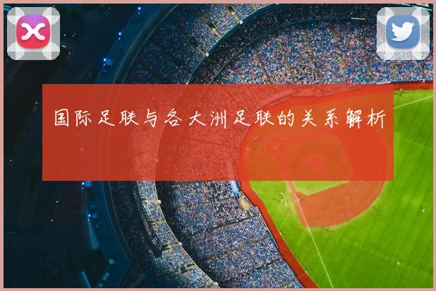 国际足联与各大洲足联的关系解析