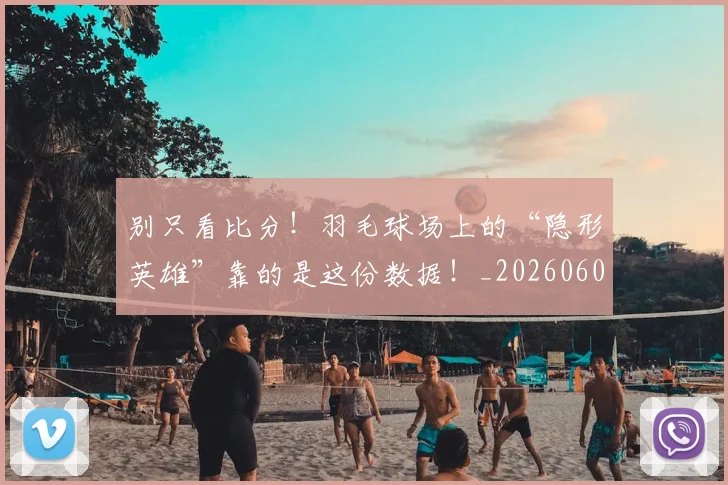 别只看比分!羽毛球场上的“隐形英雄”靠的是这份数据!_20260602212549_20260704173829