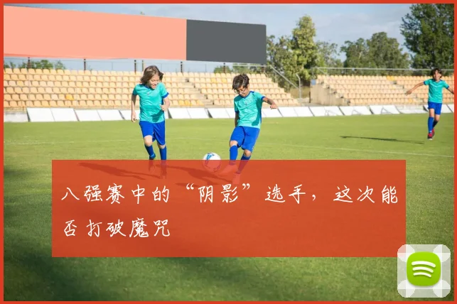 八强赛中的“阴影”选手,这次能否打破魔咒