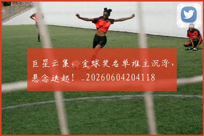 巨星云集,金球奖名单谁主沉浮,悬念迭起!_20260604204118