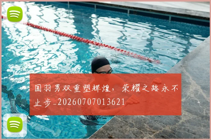 国羽男双重塑辉煌,荣耀之路永不止步_20260707013621