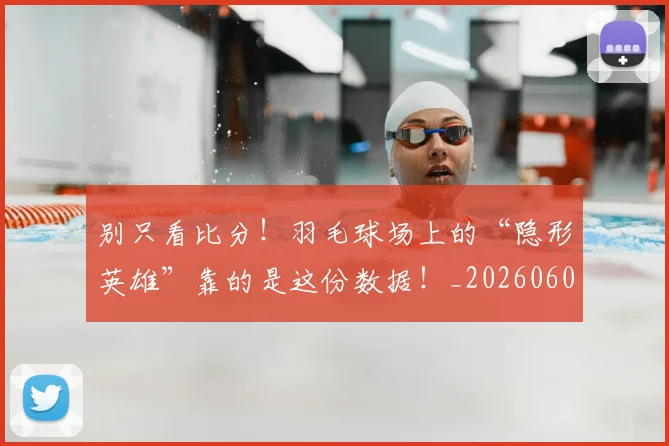 别只看比分!羽毛球场上的“隐形英雄”靠的是这份数据!_20260602212549