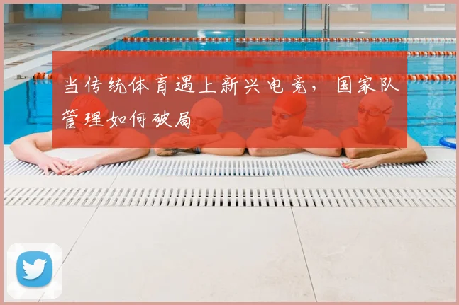 当传统体育遇上新兴电竞，国家队管理如何破局