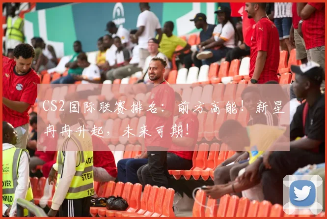 CS2国际联赛排名:前方高能!新星冉冉升起,未来可期!