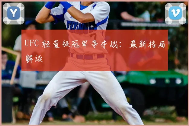 UFC 轻量级冠军争夺战：最新格局解读