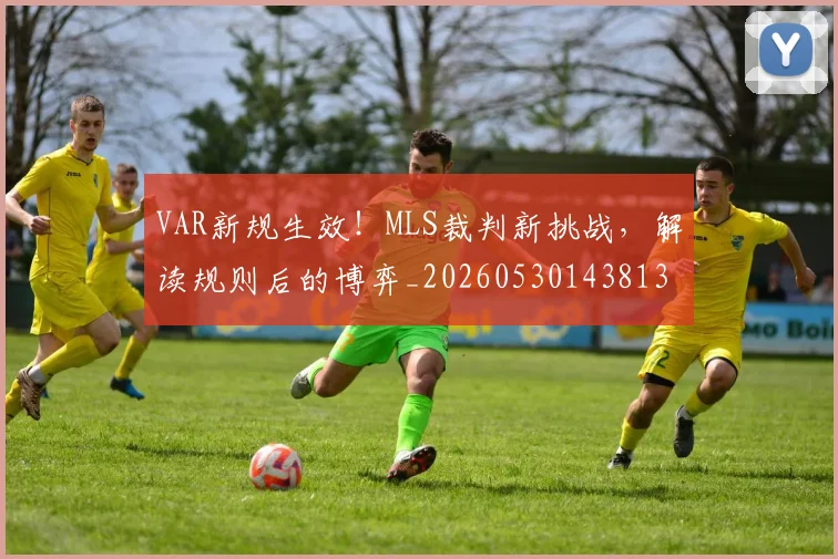 VAR新规生效!MLS裁判新挑战,解读规则后的博弈_20260530143813