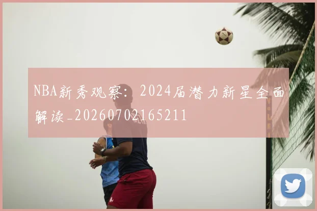 NBA新秀观察:2024届潜力新星全面解读_20260702165211