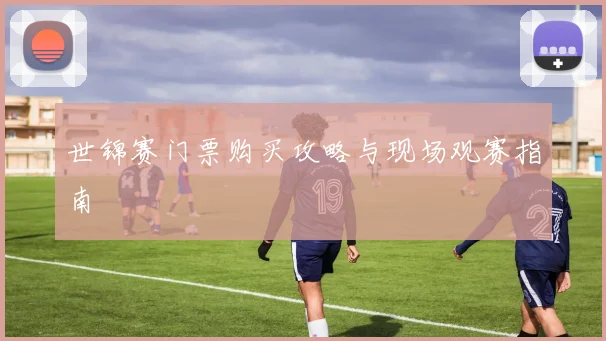 世锦赛门票购买攻略与现场观赛指南