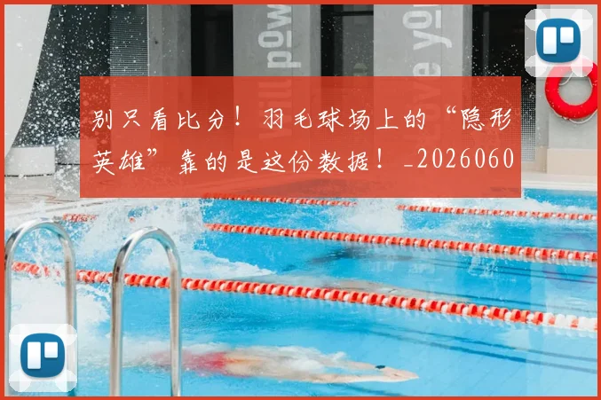 别只看比分!羽毛球场上的“隐形英雄”靠的是这份数据!_20260602212549