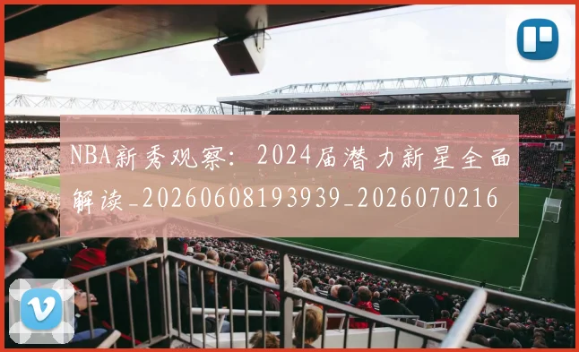 NBA新秀观察:2024届潜力新星全面解读_20260608193939_20260702165214