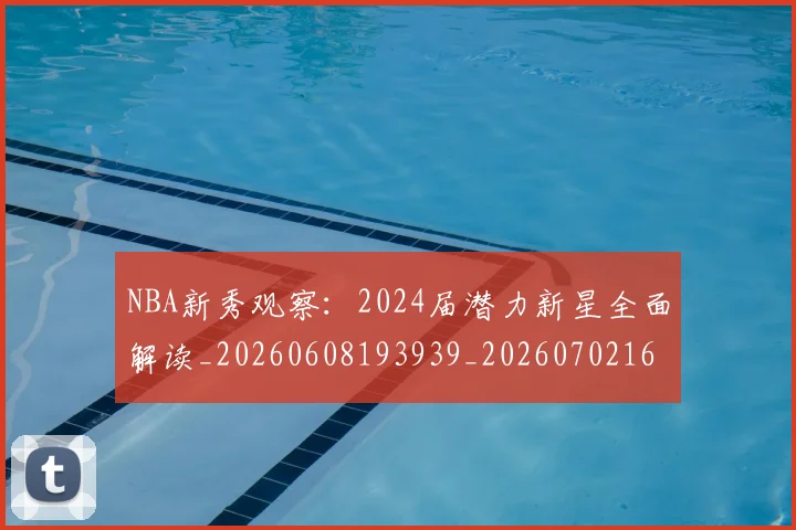 NBA新秀观察:2024届潜力新星全面解读_20260608193939_20260702165214