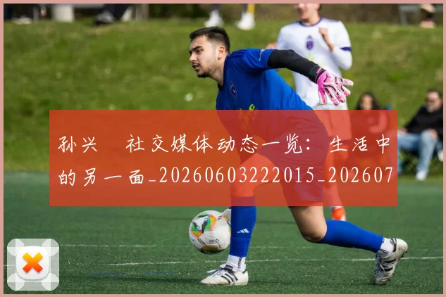 孙兴慜社交媒体动态一览:生活中的另一面_20260603222015_20260707143852