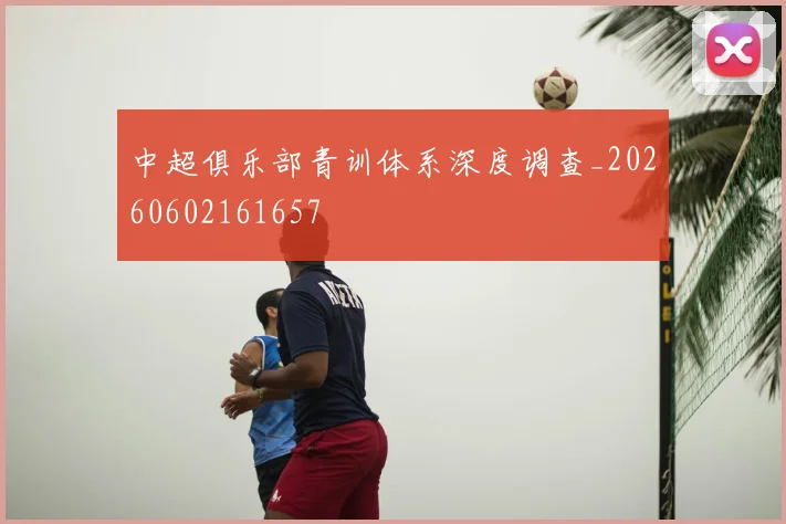 中超俱乐部青训体系深度调查_20260602161657