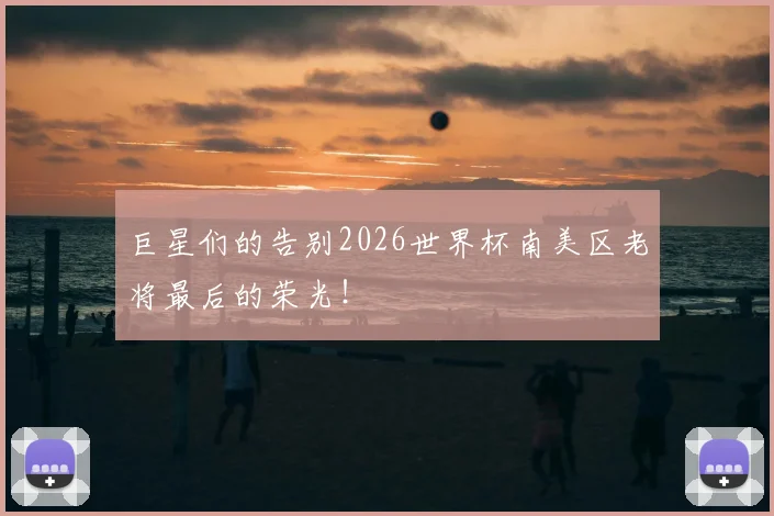 巨星们的告别2026世界杯南美区老将最后的荣光!