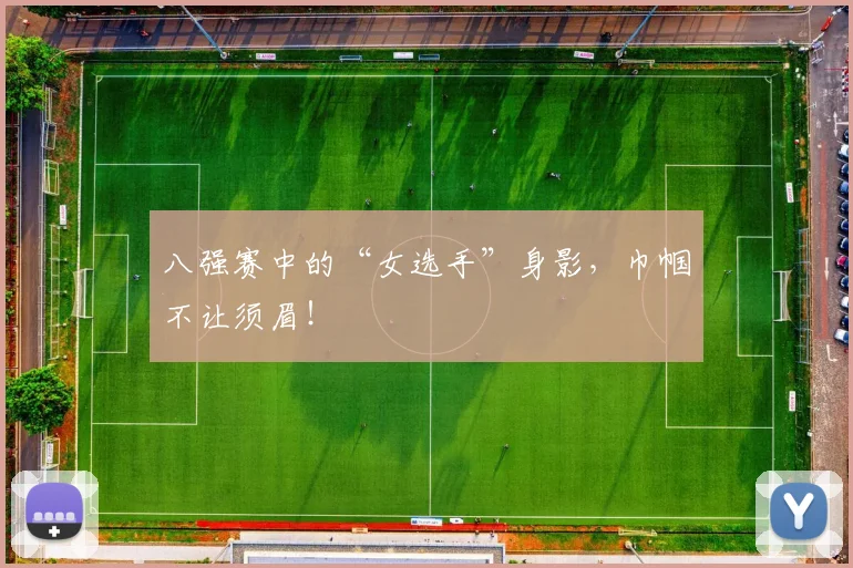八强赛中的“女选手”身影,巾帼不让须眉!