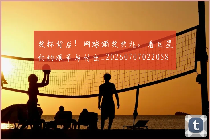奖杯背后！网球颁奖典礼，看巨星们的艰辛与付出_20260707022058