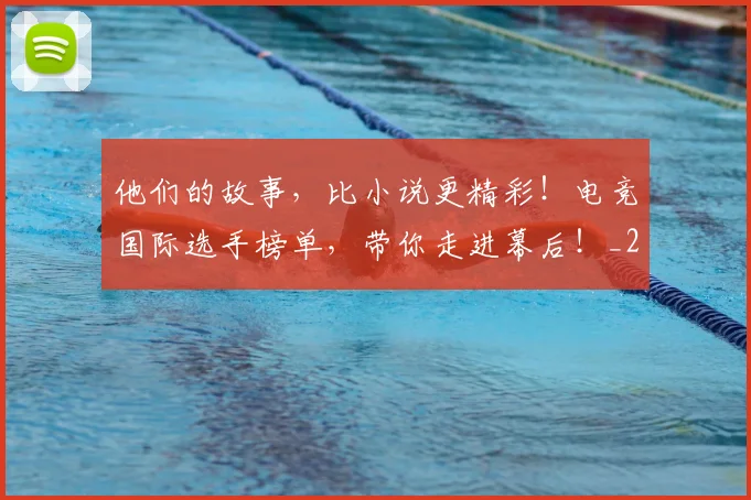 他们的故事,比小说更精彩!电竞国际选手榜单,带你走进幕后!_20260704165343