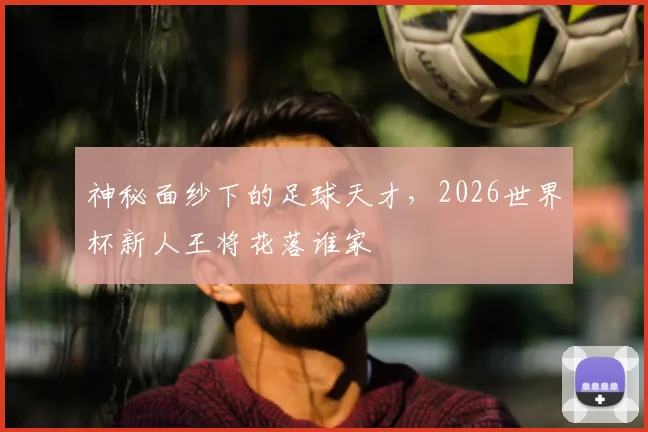 神秘面纱下的足球天才,2026世界杯新人王将花落谁家