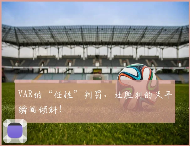 VAR的“任性”判罚,让胜利的天平瞬间倾斜!